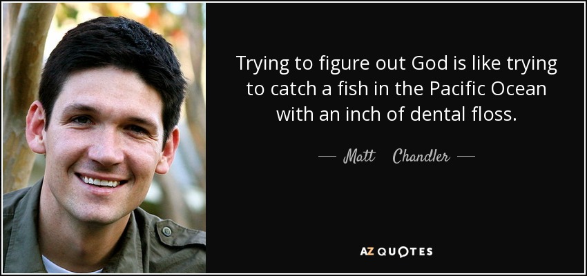Trying to figure out God is like trying to catch a fish in the Pacific Ocean with an inch of dental floss. - Matt    Chandler