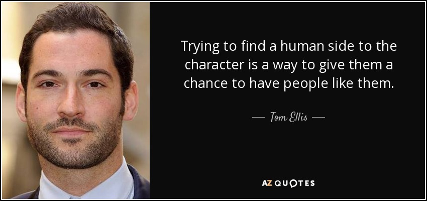 Trying to find a human side to the character is a way to give them a chance to have people like them. - Tom Ellis