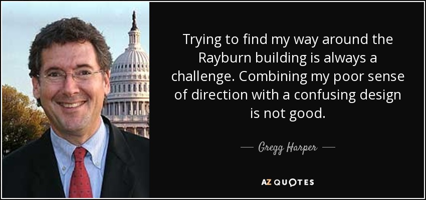 Trying to find my way around the Rayburn building is always a challenge. Combining my poor sense of direction with a confusing design is not good. - Gregg Harper