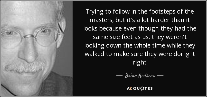 Trying to follow in the footsteps of the masters, but it's a lot harder than it looks because even though they had the same size feet as us, they weren't looking down the whole time while they walked to make sure they were doing it right - Brian Andreas