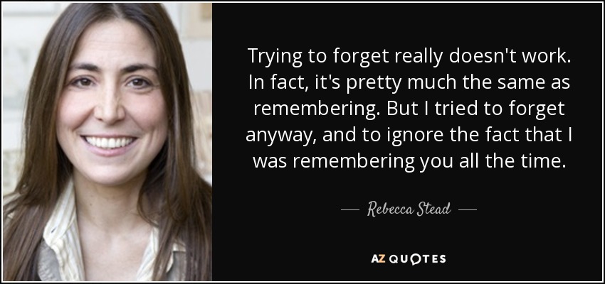 Trying to forget really doesn't work. In fact, it's pretty much the same as remembering. But I tried to forget anyway, and to ignore the fact that I was remembering you all the time. - Rebecca Stead