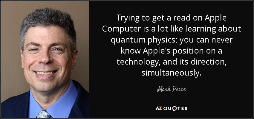 Trying to get a read on Apple Computer is a lot like learning about quantum physics; you can never know Apple's position on a technology, and its direction, simultaneously. - Mark Pesce