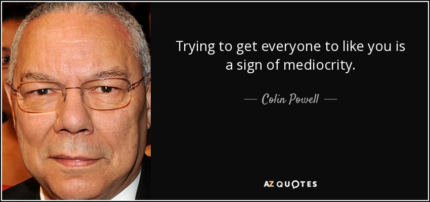 Trying to get everyone to like you is a sign of mediocrity. - Colin Powell