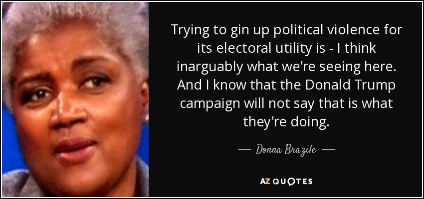 Trying to gin up political violence for its electoral utility is - I think inarguably what we're seeing here. And I know that the Donald Trump campaign will not say that is what they're doing. - Donna Brazile