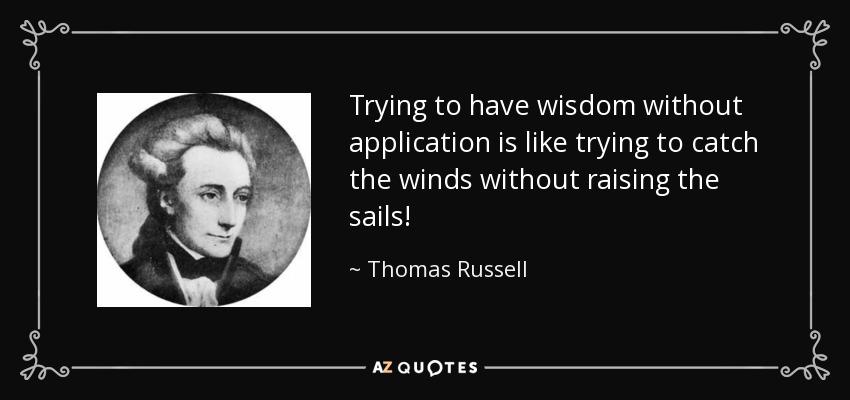 Trying to have wisdom without application is like trying to catch the winds without raising the sails! - Thomas Russell