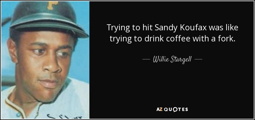 Trying to hit Sandy Koufax was like trying to drink coffee with a fork. - Willie Stargell