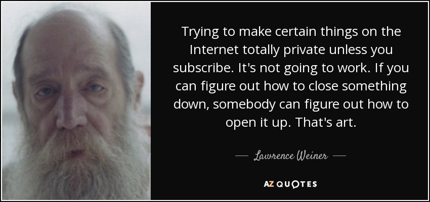 Trying to make certain things on the Internet totally private unless you subscribe. It's not going to work. If you can figure out how to close something down, somebody can figure out how to open it up. That's art. - Lawrence Weiner