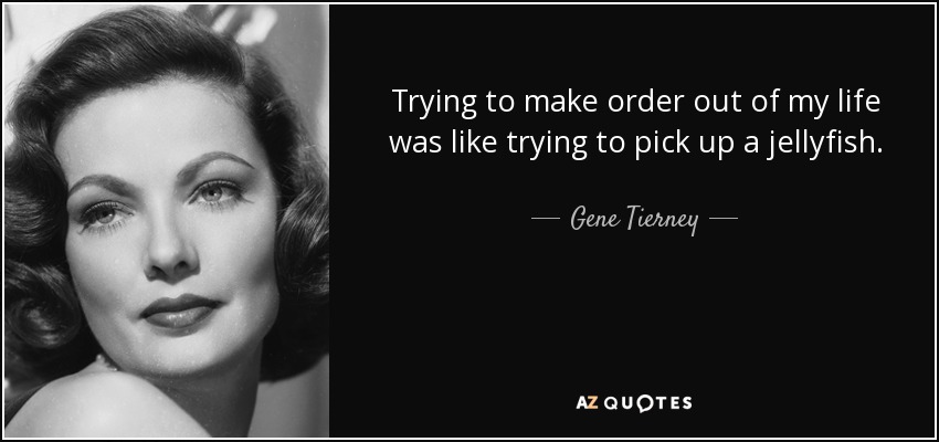 Trying to make order out of my life was like trying to pick up a jellyfish. - Gene Tierney
