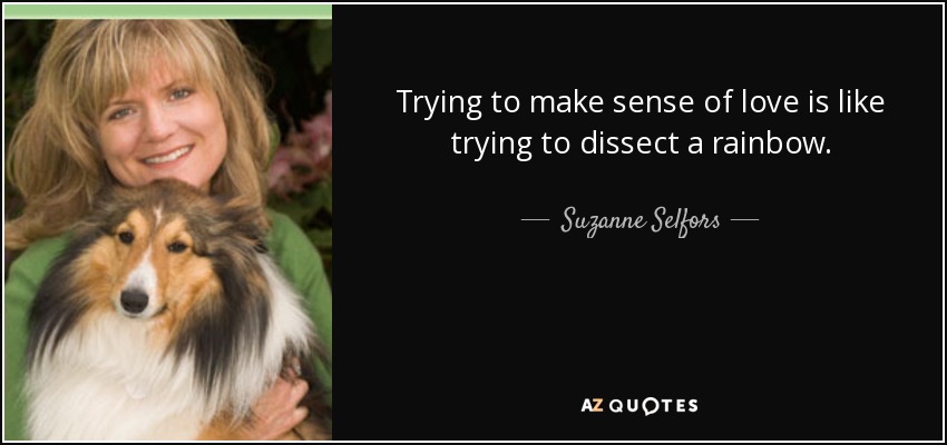 Trying to make sense of love is like trying to dissect a rainbow. - Suzanne Selfors