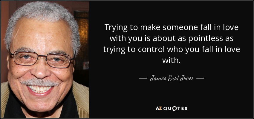 Trying to make someone fall in love with you is about as pointless as trying to control who you fall in love with. - James Earl Jones