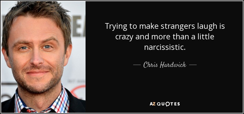 Trying to make strangers laugh is crazy and more than a little narcissistic. - Chris Hardwick