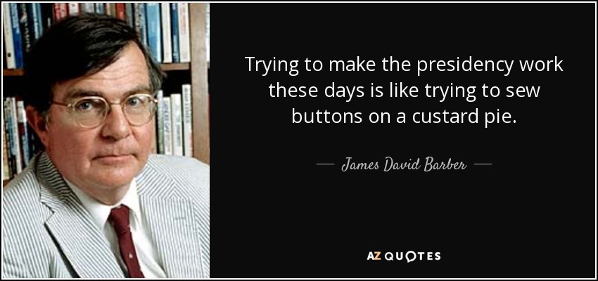 Trying to make the presidency work these days is like trying to sew buttons on a custard pie. - James David Barber