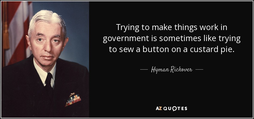 Trying to make things work in government is sometimes like trying to sew a button on a custard pie. - Hyman Rickover