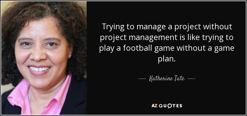 Trying to manage a project without project management is like trying to play a football game without a game plan. - Katherine Tate