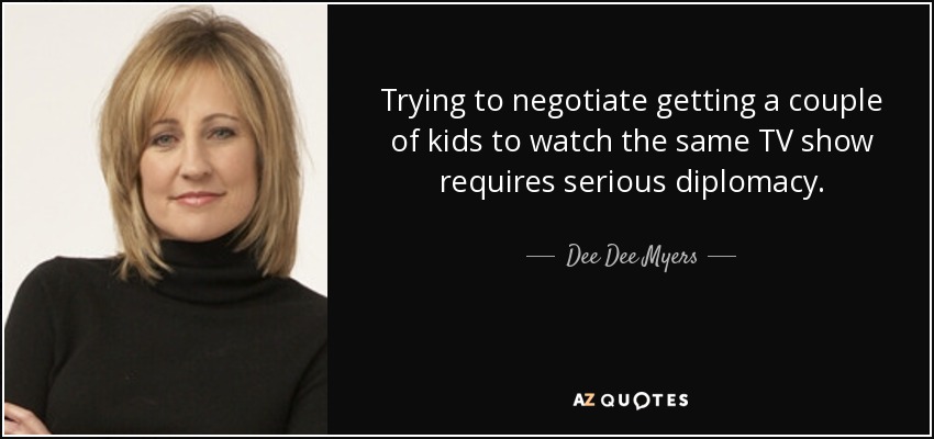 Trying to negotiate getting a couple of kids to watch the same TV show requires serious diplomacy. - Dee Dee Myers