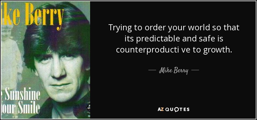 Trying to order your world so that its predictable and safe is counterproducti ve to growth. - Mike Berry