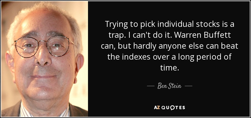 Trying to pick individual stocks is a trap. I can't do it. Warren Buffett can, but hardly anyone else can beat the indexes over a long period of time. - Ben Stein
