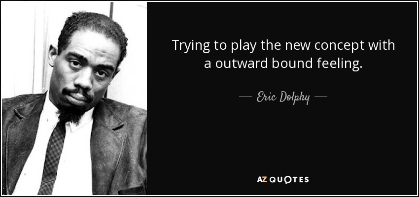 Trying to play the new concept with a outward bound feeling. - Eric Dolphy