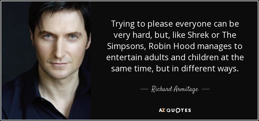 Trying to please everyone can be very hard, but, like Shrek or The Simpsons, Robin Hood manages to entertain adults and children at the same time, but in different ways. - Richard Armitage
