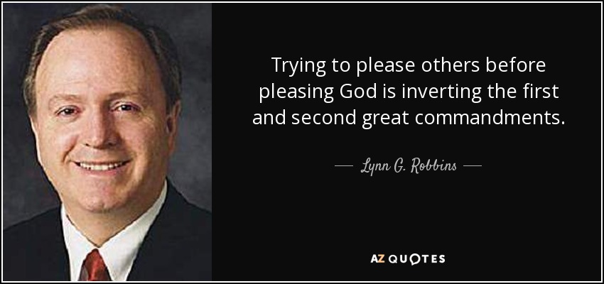 Trying to please others before pleasing God is inverting the first and second great commandments. - Lynn G. Robbins
