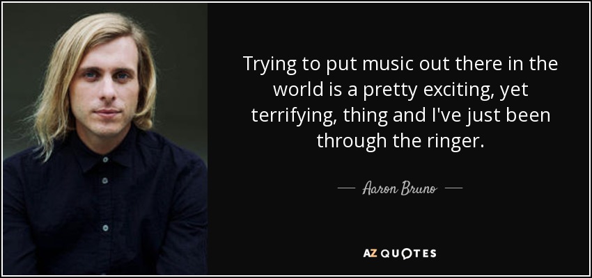 Trying to put music out there in the world is a pretty exciting, yet terrifying, thing and I've just been through the ringer. - Aaron Bruno