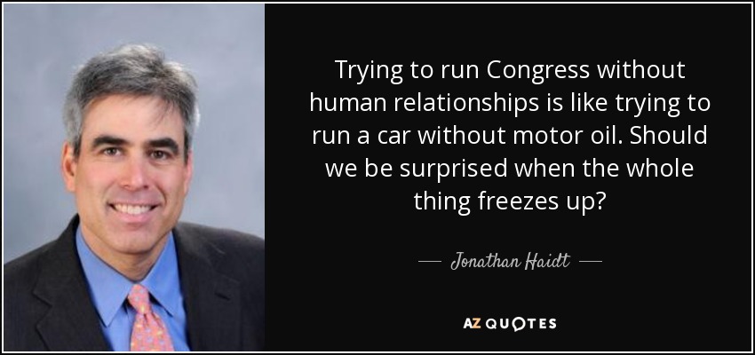 Trying to run Congress without human relationships is like trying to run a car without motor oil. Should we be surprised when the whole thing freezes up? - Jonathan Haidt