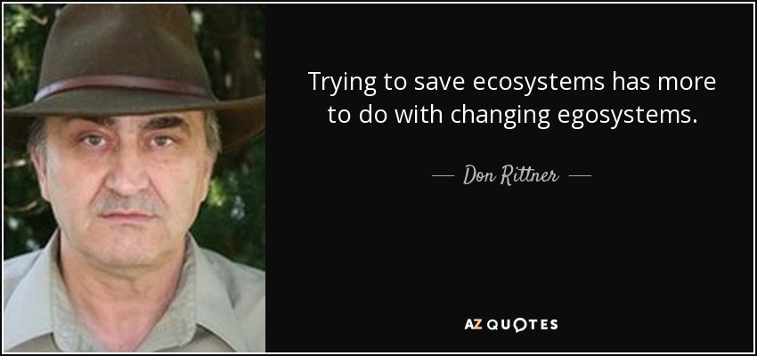 Trying to save ecosystems has more to do with changing egosystems. - Don Rittner