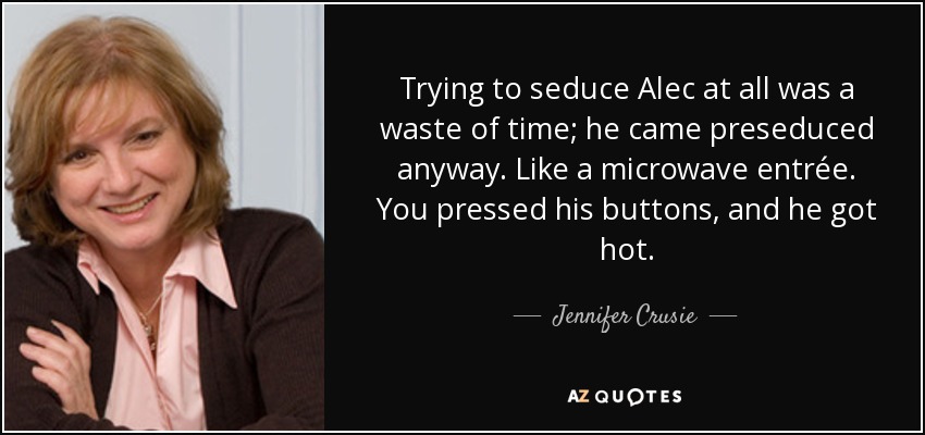 Trying to seduce Alec at all was a waste of time; he came preseduced anyway. Like a microwave entrée. You pressed his buttons, and he got hot. - Jennifer Crusie