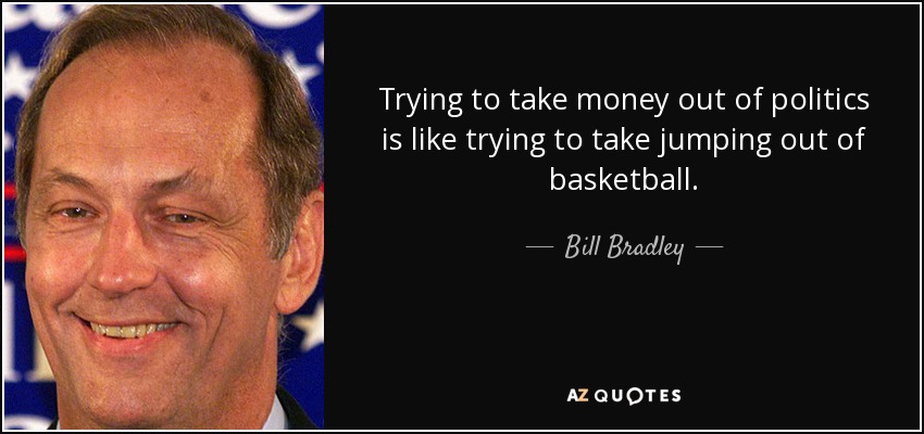 Trying to take money out of politics is like trying to take jumping out of basketball. - Bill Bradley