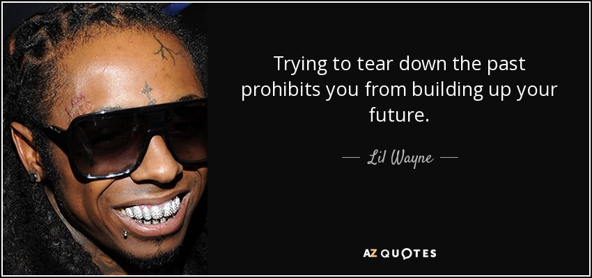 Trying to tear down the past prohibits you from building up your future. - Lil Wayne