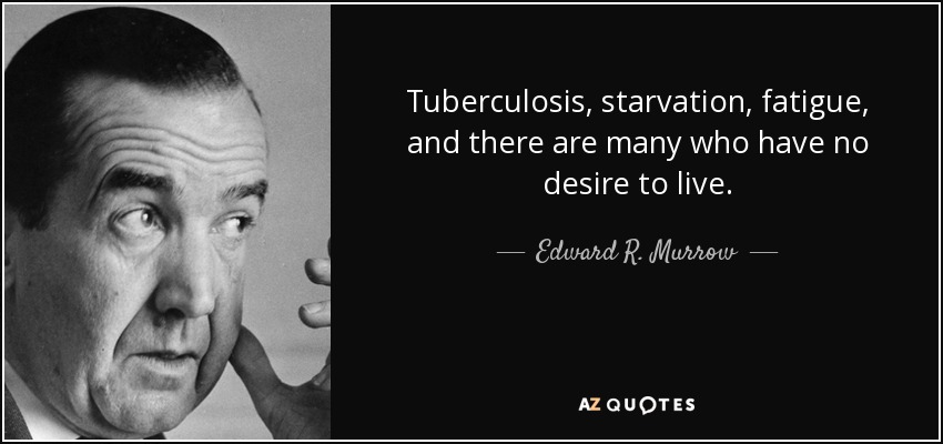Tuberculosis, starvation, fatigue, and there are many who have no desire to live. - Edward R. Murrow