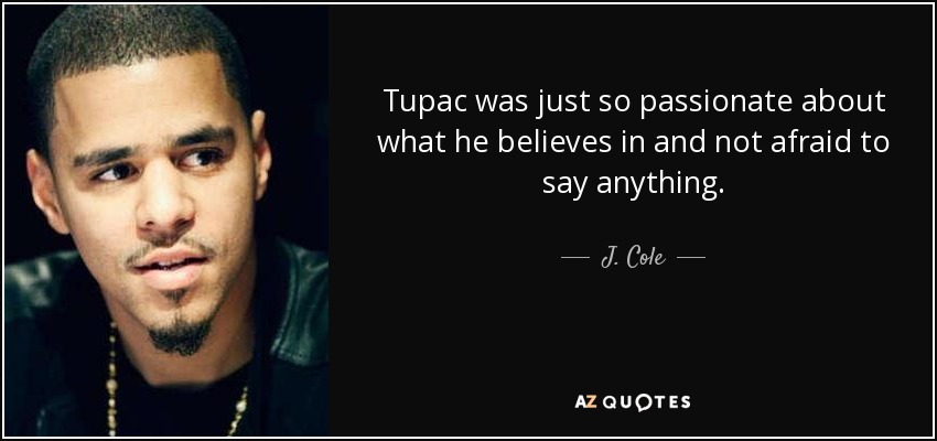 Tupac was just so passionate about what he believes in and not afraid to say anything. - J. Cole