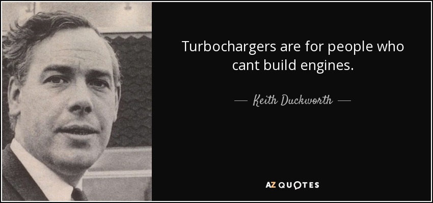 Turbochargers are for people who cant build engines. - Keith Duckworth
