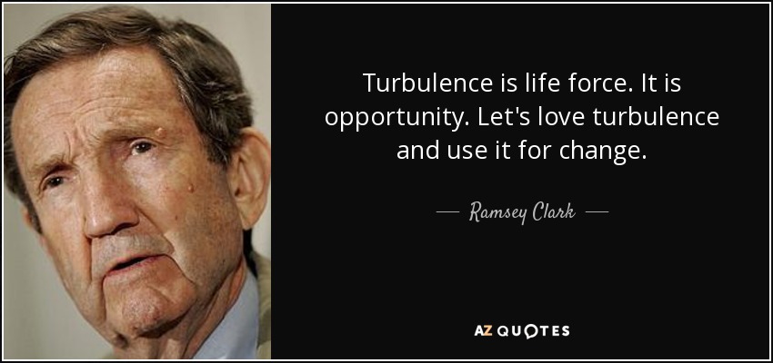 Turbulence is life force. It is opportunity. Let's love turbulence and use it for change. - Ramsey Clark