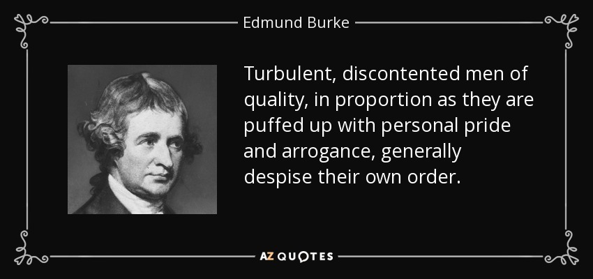 Turbulent, discontented men of quality, in proportion as they are puffed up with personal pride and arrogance, generally despise their own order. - Edmund Burke