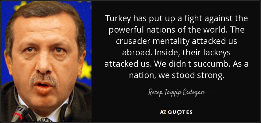 Turkey has put up a fight against the powerful nations of the world. The crusader mentality attacked us abroad. Inside, their lackeys attacked us. We didn't succumb. As a nation, we stood strong. - Recep Tayyip Erdogan