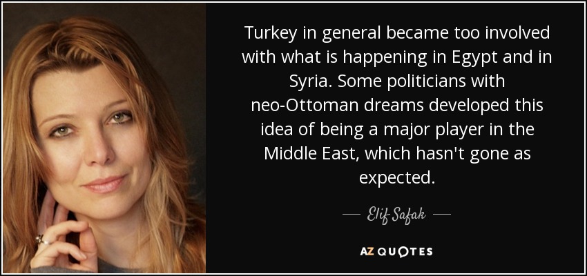 Turkey in general became too involved with what is happening in Egypt and in Syria. Some politicians with neo-Ottoman dreams developed this idea of being a major player in the Middle East, which hasn't gone as expected. - Elif Safak