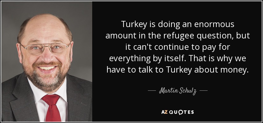 Turkey is doing an enormous amount in the refugee question, but it can't continue to pay for everything by itself. That is why we have to talk to Turkey about money. - Martin Schulz