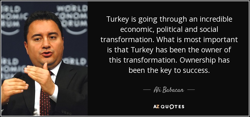 Turkey is going through an incredible economic, political and social transformation. What is most important is that Turkey has been the owner of this transformation. Ownership has been the key to success. - Ali Babacan