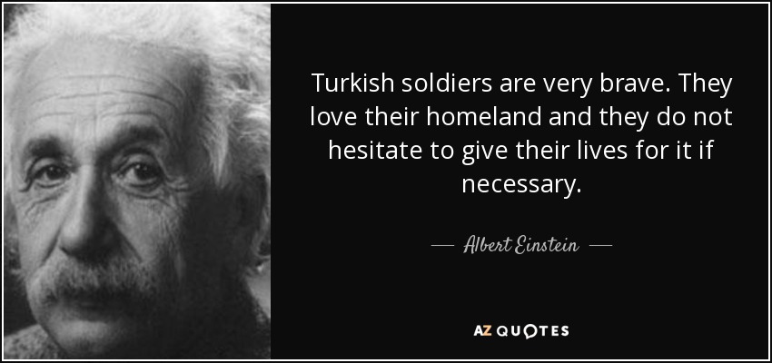 Turkish soldiers are very brave. They love their homeland and they do not hesitate to give their lives for it if necessary. - Albert Einstein