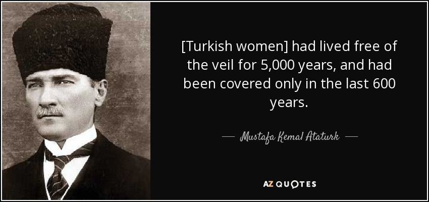 [Turkish women] had lived free of the veil for 5,000 years, and had been covered only in the last 600 years. - Mustafa Kemal Ataturk