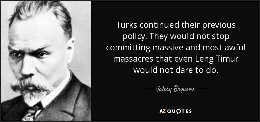 Turks continued their previous policy. They would not stop committing massive and most awful massacres that even Leng Timur would not dare to do. - Valery Bryusov
