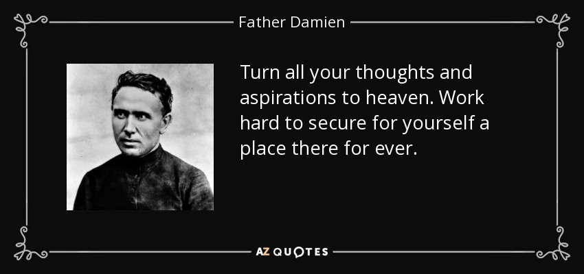 Turn all your thoughts and aspirations to heaven. Work hard to secure for yourself a place there for ever. - Father Damien