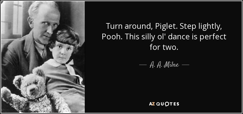 Turn around, Piglet. Step lightly, Pooh. This silly ol' dance is perfect for two. - A. A. Milne