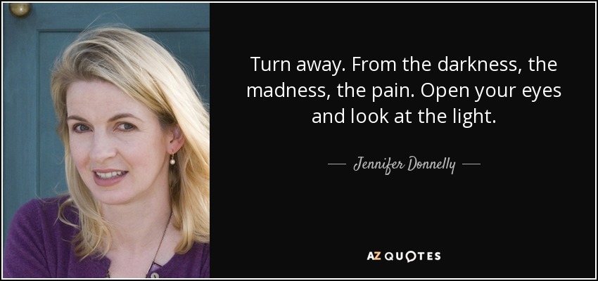 Turn away. From the darkness, the madness, the pain. Open your eyes and look at the light. - Jennifer Donnelly
