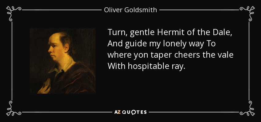 Turn, gentle Hermit of the Dale, And guide my lonely way To where yon taper cheers the vale With hospitable ray. - Oliver Goldsmith