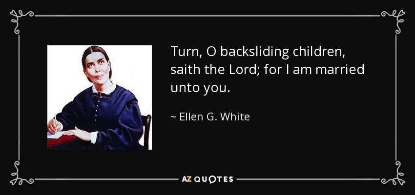Turn, O backsliding children, saith the Lord; for I am married unto you. - Ellen G. White