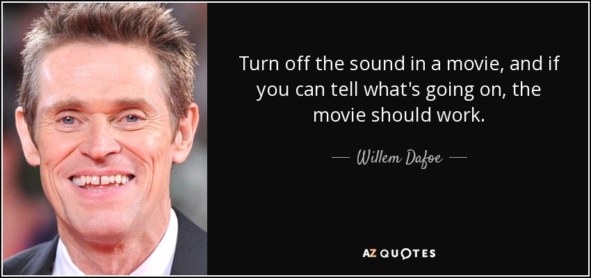Turn off the sound in a movie, and if you can tell what's going on, the movie should work. - Willem Dafoe