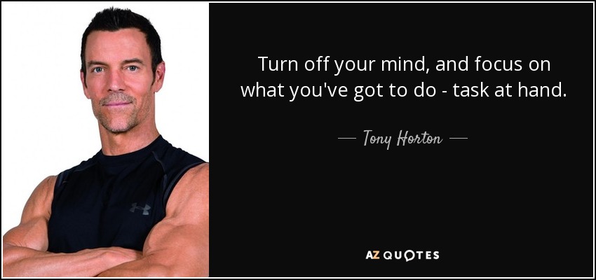 Turn off your mind, and focus on what you've got to do - task at hand. - Tony Horton