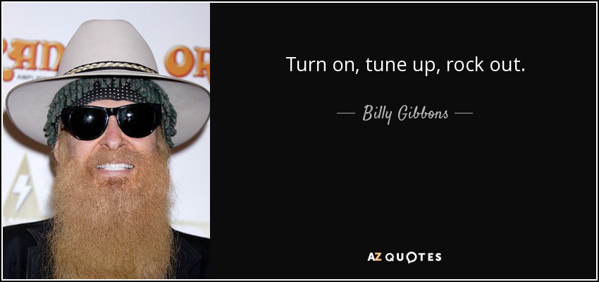 Turn on, tune up, rock out. - Billy Gibbons